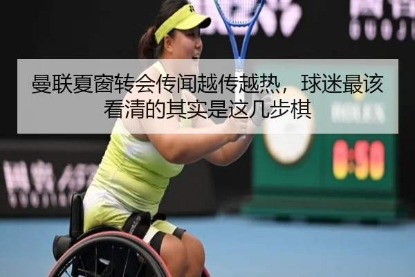 曼联夏窗转会传闻越传越热，球迷最该看清的其实是这几步棋